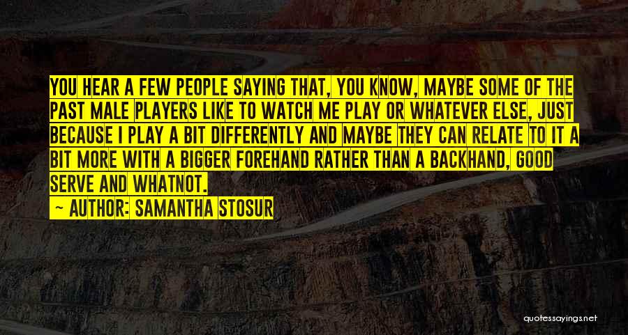 Samantha Stosur Quotes: You Hear A Few People Saying That, You Know, Maybe Some Of The Past Male Players Like To Watch Me