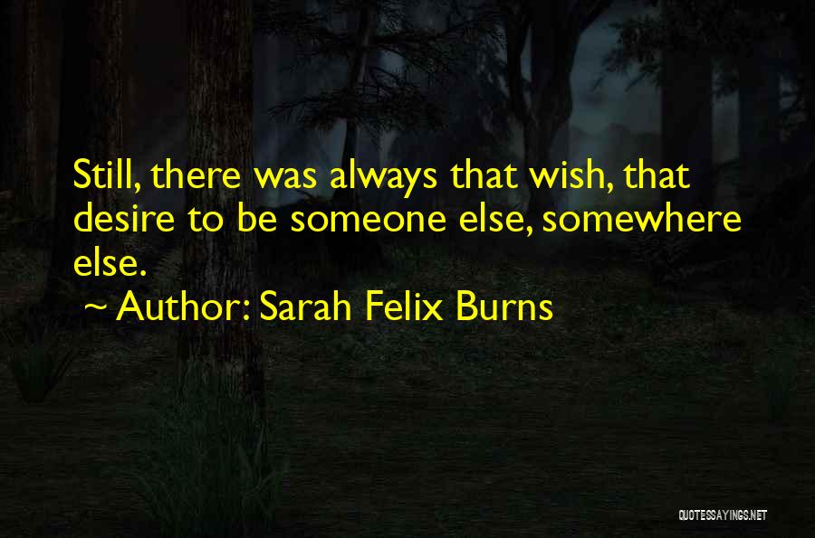 Sarah Felix Burns Quotes: Still, There Was Always That Wish, That Desire To Be Someone Else, Somewhere Else.