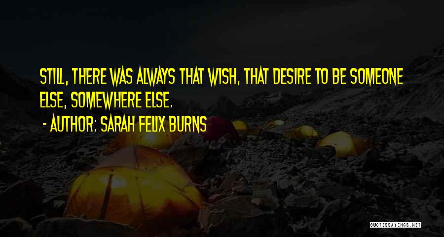 Sarah Felix Burns Quotes: Still, There Was Always That Wish, That Desire To Be Someone Else, Somewhere Else.