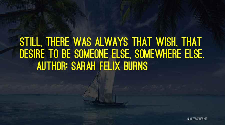 Sarah Felix Burns Quotes: Still, There Was Always That Wish, That Desire To Be Someone Else, Somewhere Else.