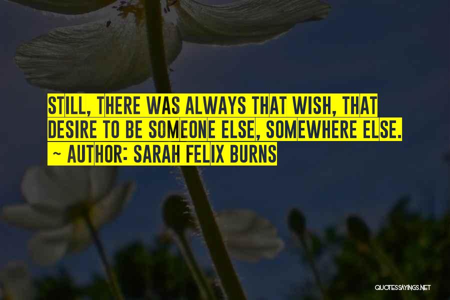 Sarah Felix Burns Quotes: Still, There Was Always That Wish, That Desire To Be Someone Else, Somewhere Else.