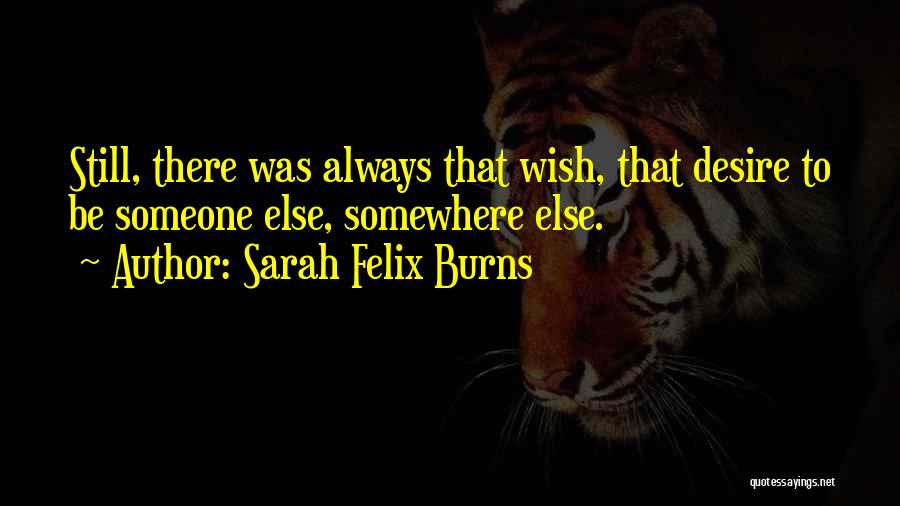 Sarah Felix Burns Quotes: Still, There Was Always That Wish, That Desire To Be Someone Else, Somewhere Else.