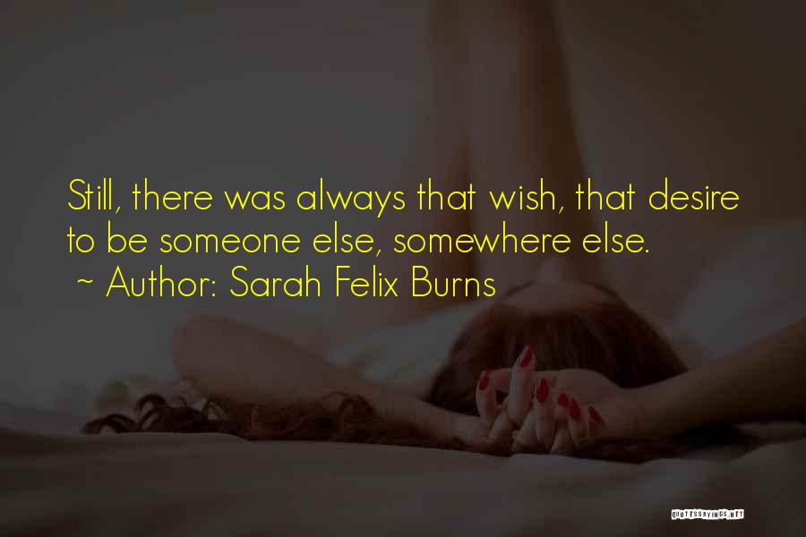 Sarah Felix Burns Quotes: Still, There Was Always That Wish, That Desire To Be Someone Else, Somewhere Else.