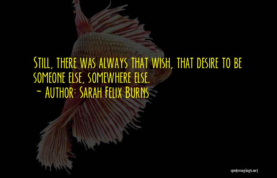 Sarah Felix Burns Quotes: Still, There Was Always That Wish, That Desire To Be Someone Else, Somewhere Else.