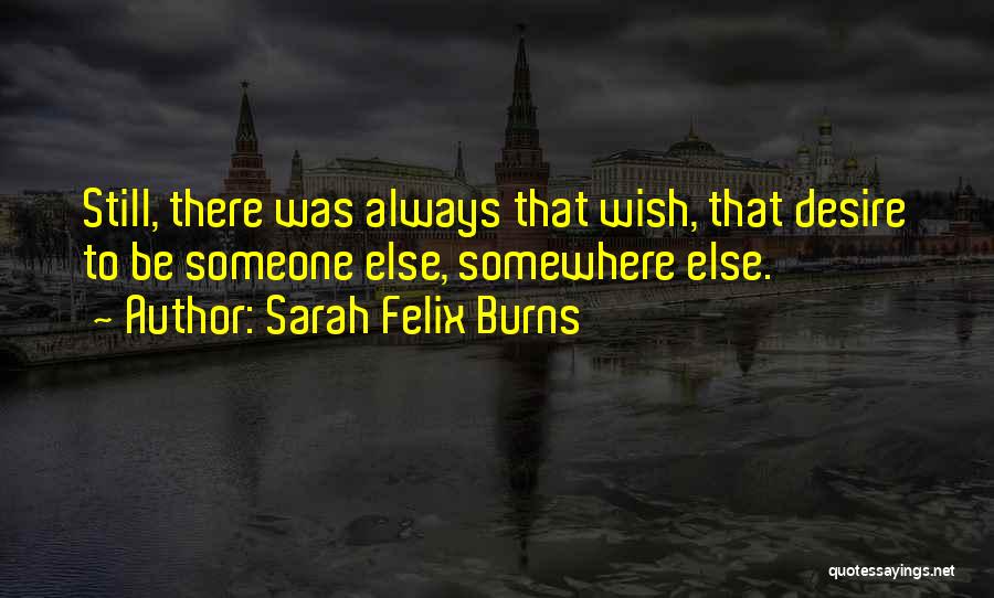 Sarah Felix Burns Quotes: Still, There Was Always That Wish, That Desire To Be Someone Else, Somewhere Else.