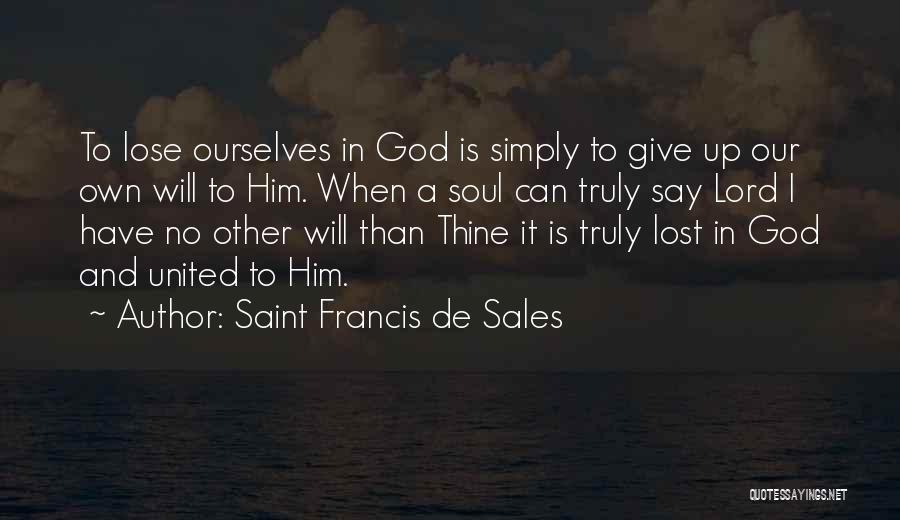 Saint Francis De Sales Quotes: To Lose Ourselves In God Is Simply To Give Up Our Own Will To Him. When A Soul Can Truly