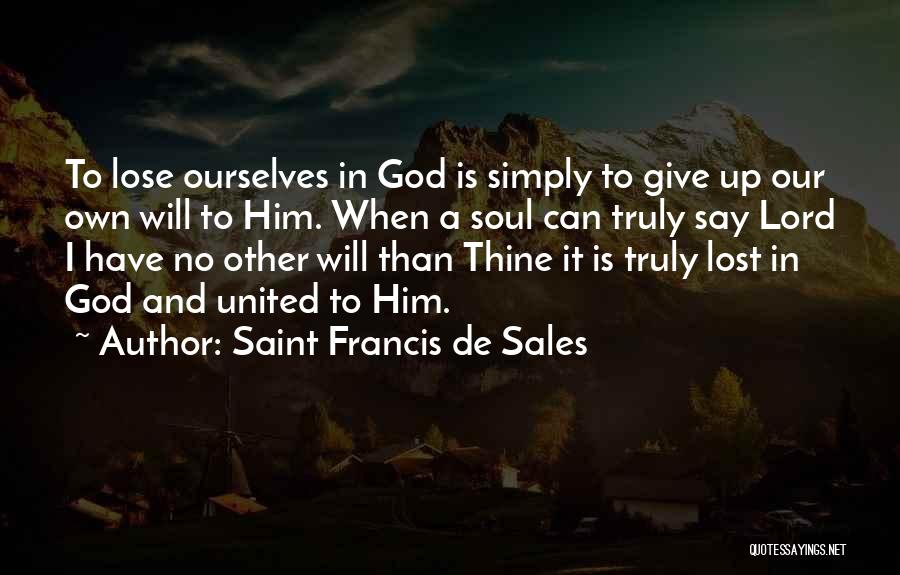 Saint Francis De Sales Quotes: To Lose Ourselves In God Is Simply To Give Up Our Own Will To Him. When A Soul Can Truly