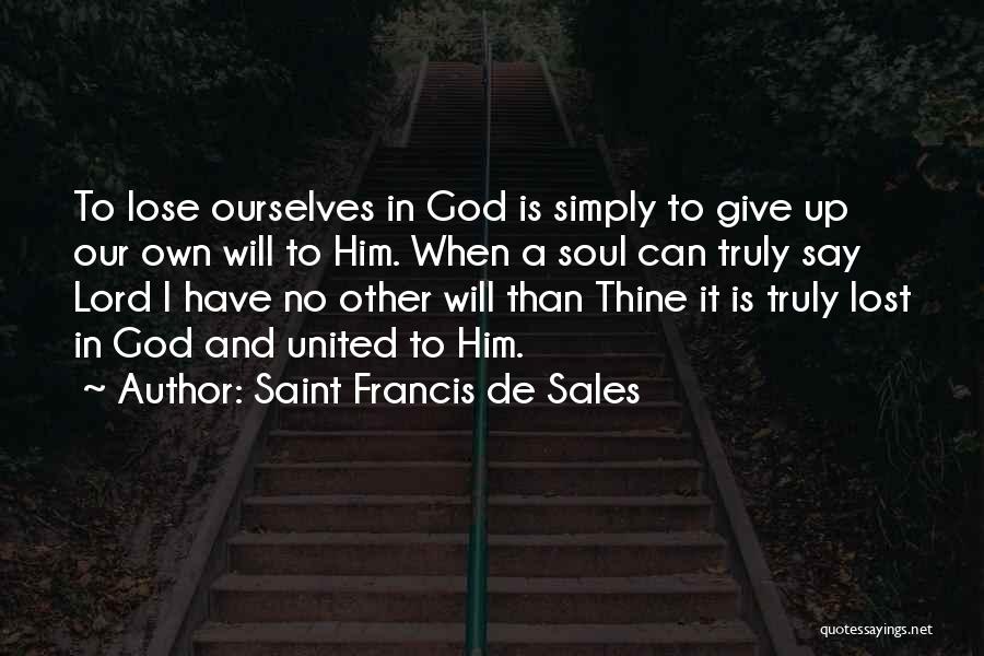 Saint Francis De Sales Quotes: To Lose Ourselves In God Is Simply To Give Up Our Own Will To Him. When A Soul Can Truly