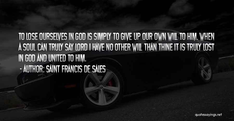 Saint Francis De Sales Quotes: To Lose Ourselves In God Is Simply To Give Up Our Own Will To Him. When A Soul Can Truly