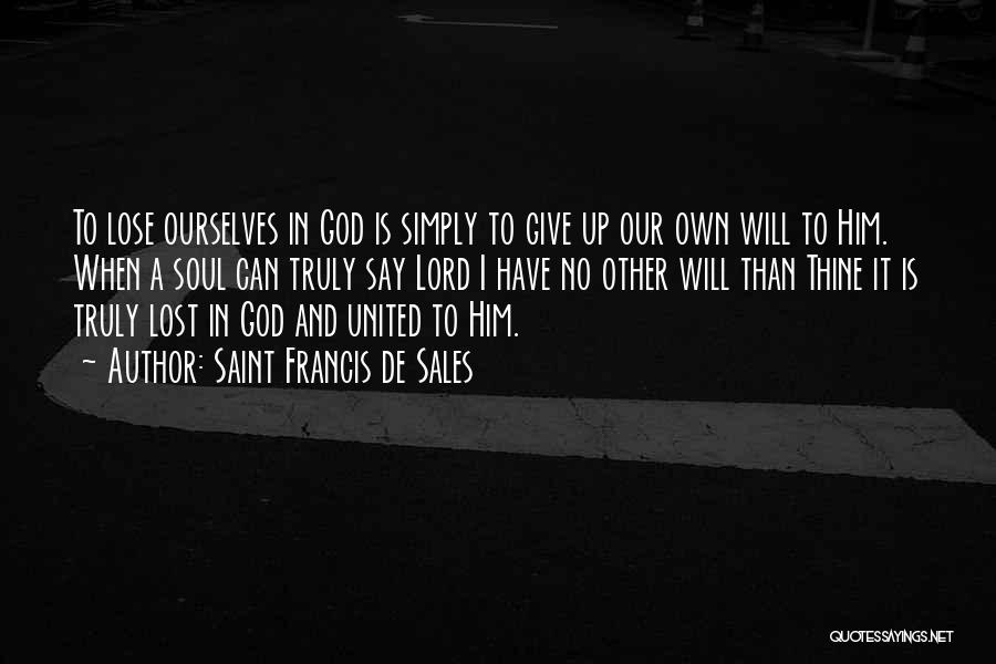 Saint Francis De Sales Quotes: To Lose Ourselves In God Is Simply To Give Up Our Own Will To Him. When A Soul Can Truly