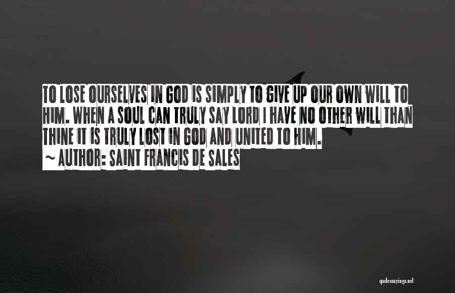 Saint Francis De Sales Quotes: To Lose Ourselves In God Is Simply To Give Up Our Own Will To Him. When A Soul Can Truly