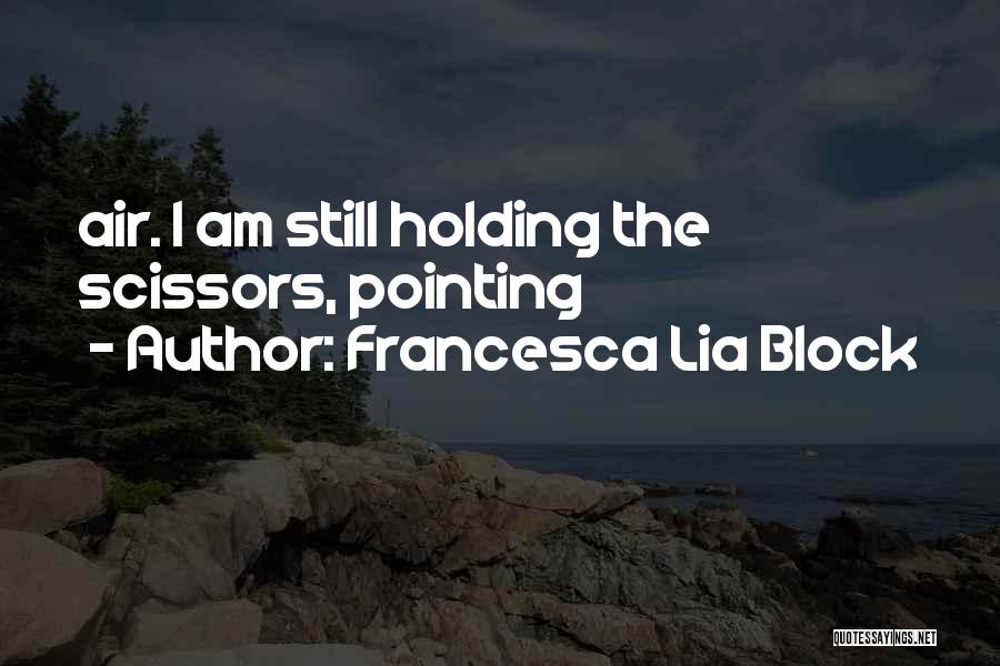 Francesca Lia Block Quotes: Air. I Am Still Holding The Scissors, Pointing