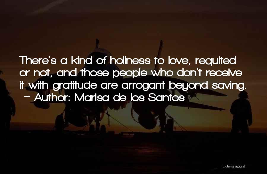 Marisa De Los Santos Quotes: There's A Kind Of Holiness To Love, Requited Or Not, And Those People Who Don't Receive It With Gratitude Are