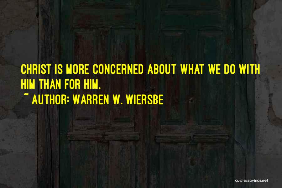 Warren W. Wiersbe Quotes: Christ Is More Concerned About What We Do With Him Than For Him.