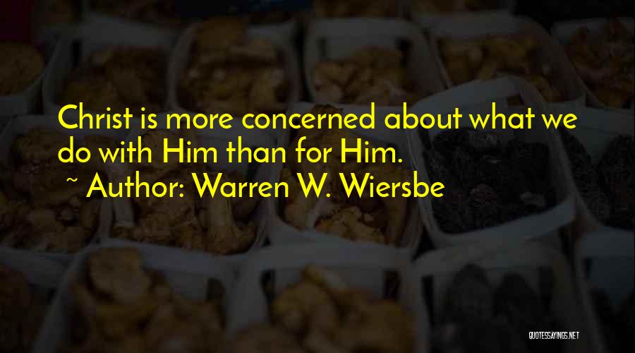 Warren W. Wiersbe Quotes: Christ Is More Concerned About What We Do With Him Than For Him.