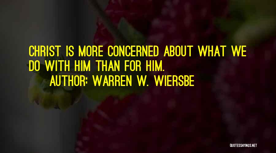 Warren W. Wiersbe Quotes: Christ Is More Concerned About What We Do With Him Than For Him.