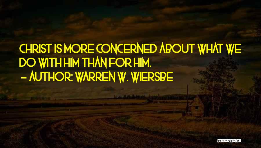 Warren W. Wiersbe Quotes: Christ Is More Concerned About What We Do With Him Than For Him.