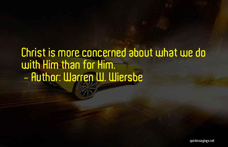 Warren W. Wiersbe Quotes: Christ Is More Concerned About What We Do With Him Than For Him.