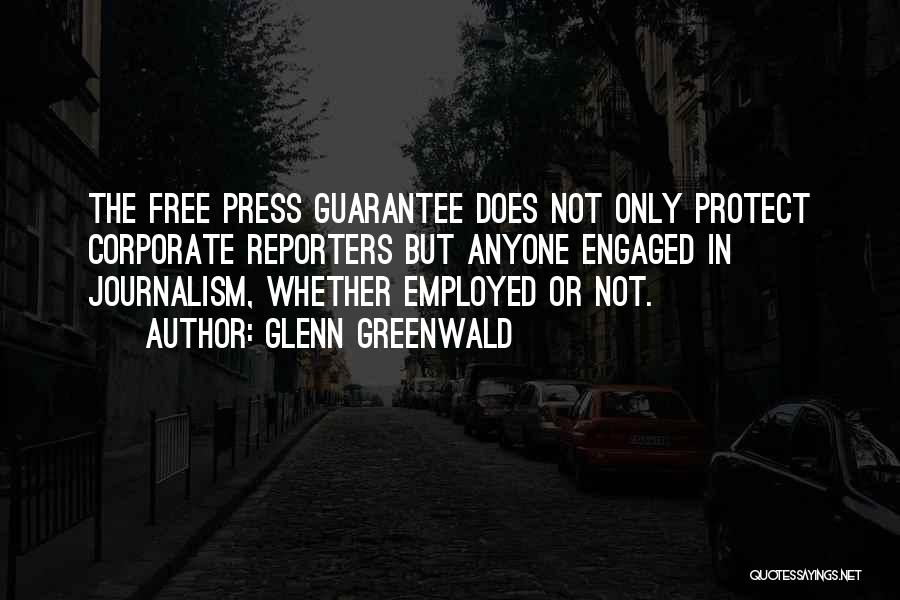 Glenn Greenwald Quotes: The Free Press Guarantee Does Not Only Protect Corporate Reporters But Anyone Engaged In Journalism, Whether Employed Or Not.
