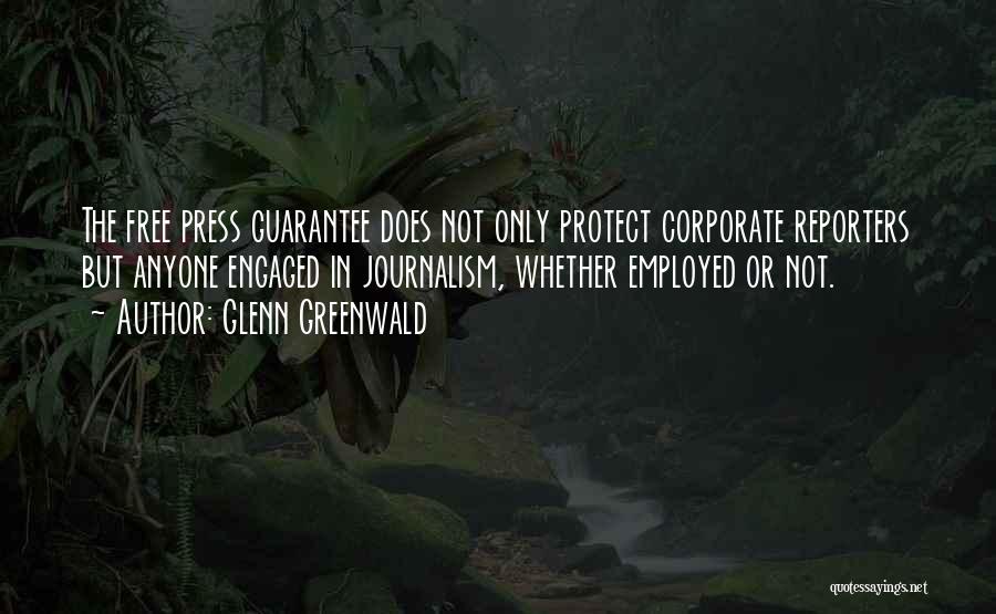 Glenn Greenwald Quotes: The Free Press Guarantee Does Not Only Protect Corporate Reporters But Anyone Engaged In Journalism, Whether Employed Or Not.