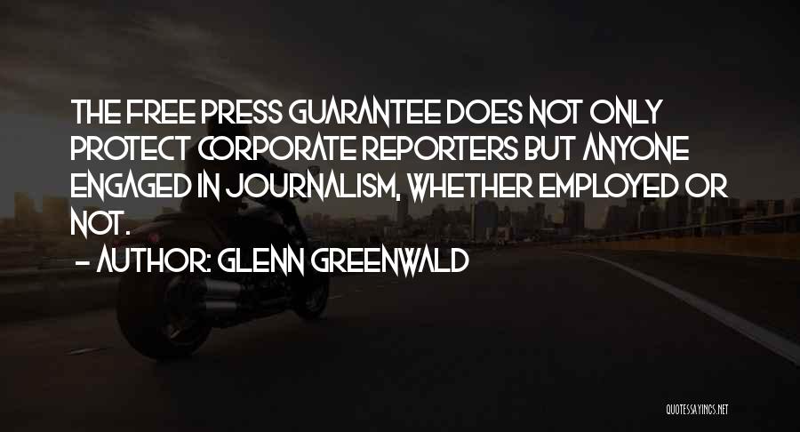 Glenn Greenwald Quotes: The Free Press Guarantee Does Not Only Protect Corporate Reporters But Anyone Engaged In Journalism, Whether Employed Or Not.