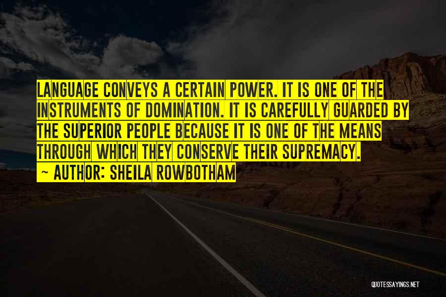 Sheila Rowbotham Quotes: Language Conveys A Certain Power. It Is One Of The Instruments Of Domination. It Is Carefully Guarded By The Superior