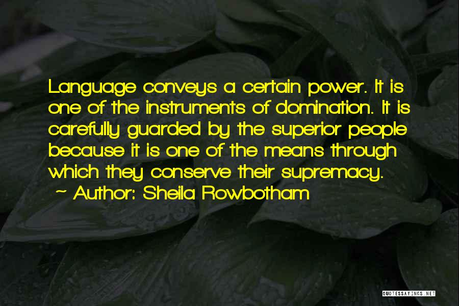 Sheila Rowbotham Quotes: Language Conveys A Certain Power. It Is One Of The Instruments Of Domination. It Is Carefully Guarded By The Superior