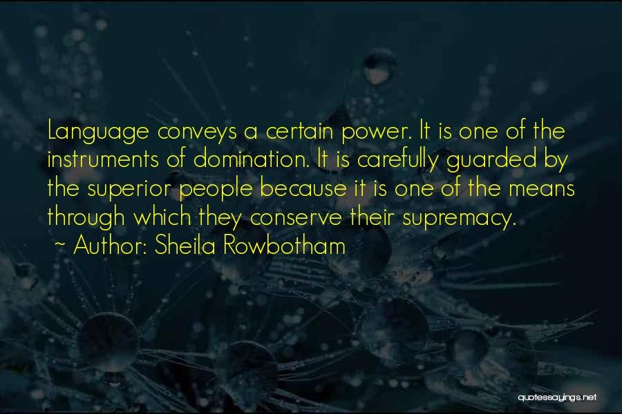 Sheila Rowbotham Quotes: Language Conveys A Certain Power. It Is One Of The Instruments Of Domination. It Is Carefully Guarded By The Superior