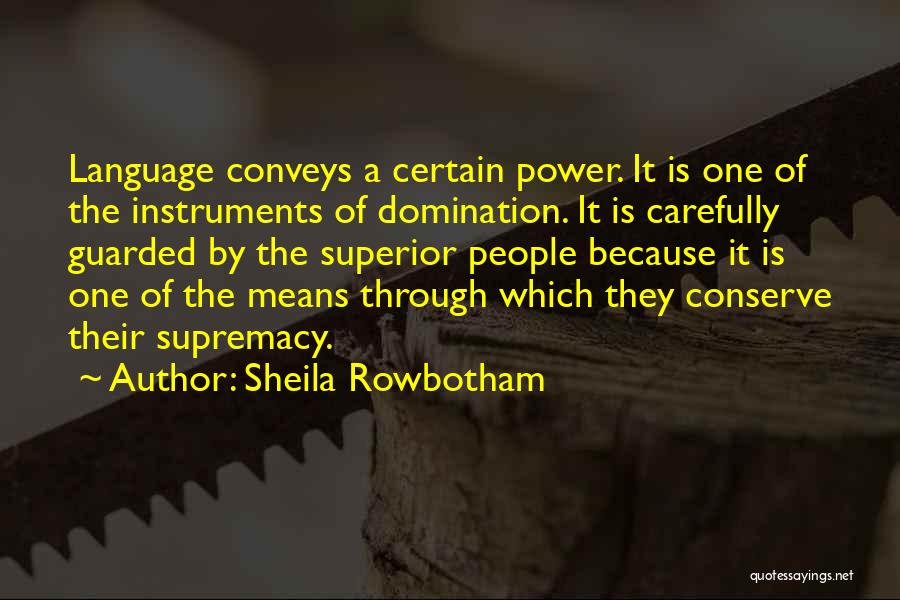 Sheila Rowbotham Quotes: Language Conveys A Certain Power. It Is One Of The Instruments Of Domination. It Is Carefully Guarded By The Superior