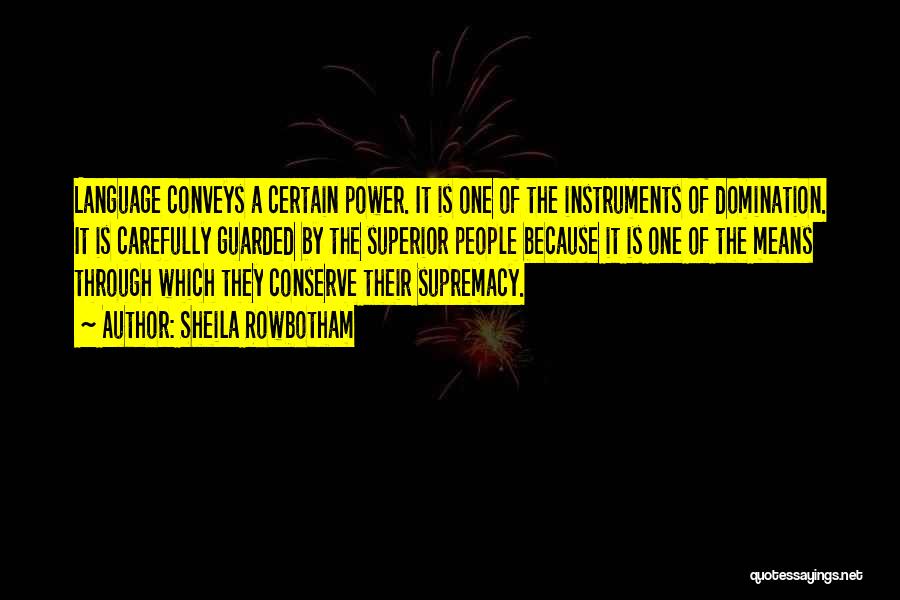 Sheila Rowbotham Quotes: Language Conveys A Certain Power. It Is One Of The Instruments Of Domination. It Is Carefully Guarded By The Superior