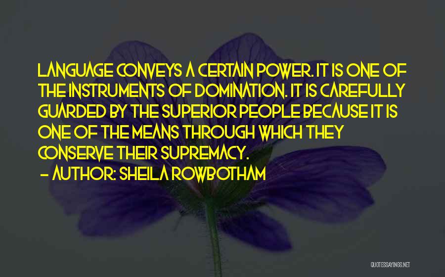 Sheila Rowbotham Quotes: Language Conveys A Certain Power. It Is One Of The Instruments Of Domination. It Is Carefully Guarded By The Superior
