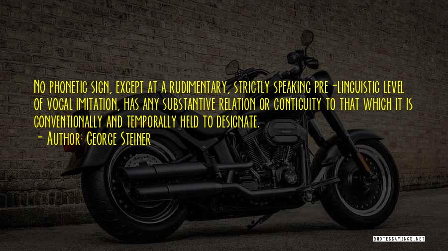 George Steiner Quotes: No Phonetic Sign, Except At A Rudimentary, Strictly Speaking Pre-linguistic Level Of Vocal Imitation, Has Any Substantive Relation Or Contiguity