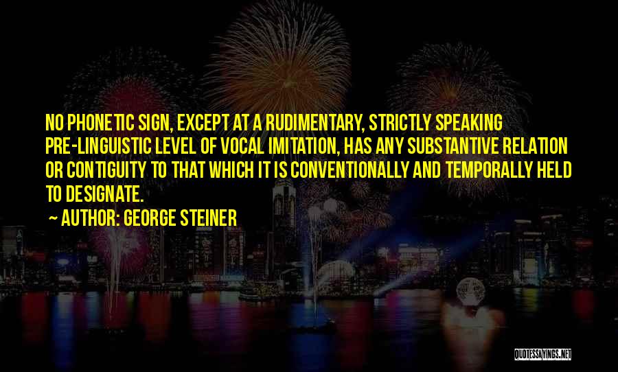 George Steiner Quotes: No Phonetic Sign, Except At A Rudimentary, Strictly Speaking Pre-linguistic Level Of Vocal Imitation, Has Any Substantive Relation Or Contiguity