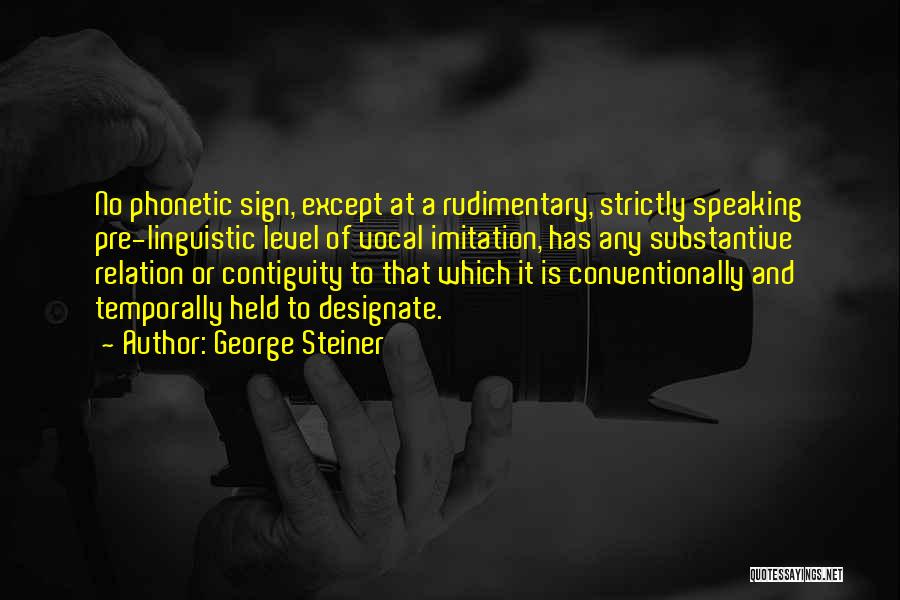 George Steiner Quotes: No Phonetic Sign, Except At A Rudimentary, Strictly Speaking Pre-linguistic Level Of Vocal Imitation, Has Any Substantive Relation Or Contiguity