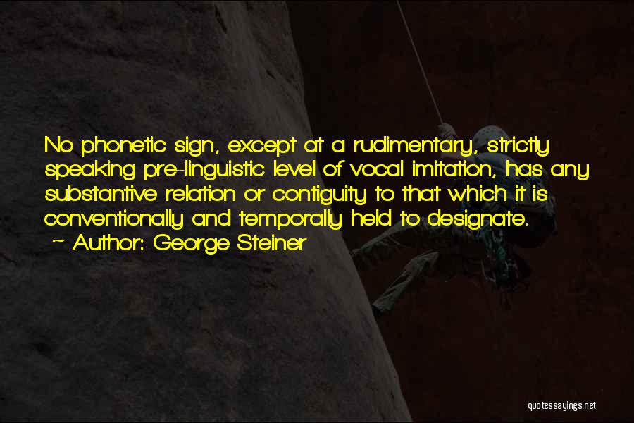 George Steiner Quotes: No Phonetic Sign, Except At A Rudimentary, Strictly Speaking Pre-linguistic Level Of Vocal Imitation, Has Any Substantive Relation Or Contiguity