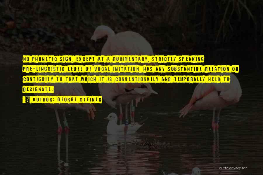 George Steiner Quotes: No Phonetic Sign, Except At A Rudimentary, Strictly Speaking Pre-linguistic Level Of Vocal Imitation, Has Any Substantive Relation Or Contiguity