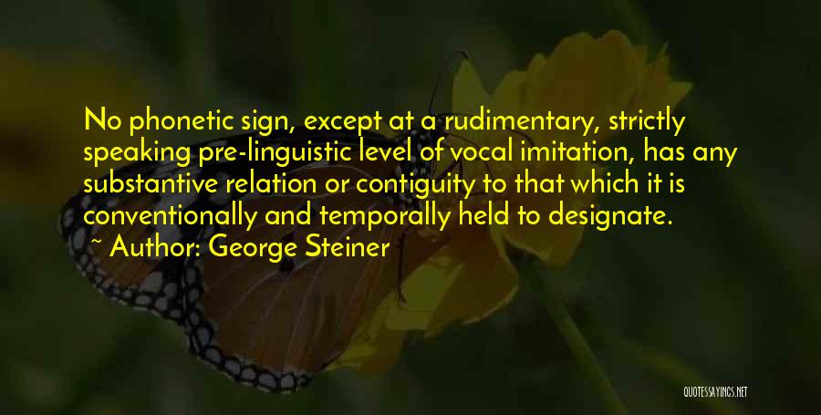 George Steiner Quotes: No Phonetic Sign, Except At A Rudimentary, Strictly Speaking Pre-linguistic Level Of Vocal Imitation, Has Any Substantive Relation Or Contiguity