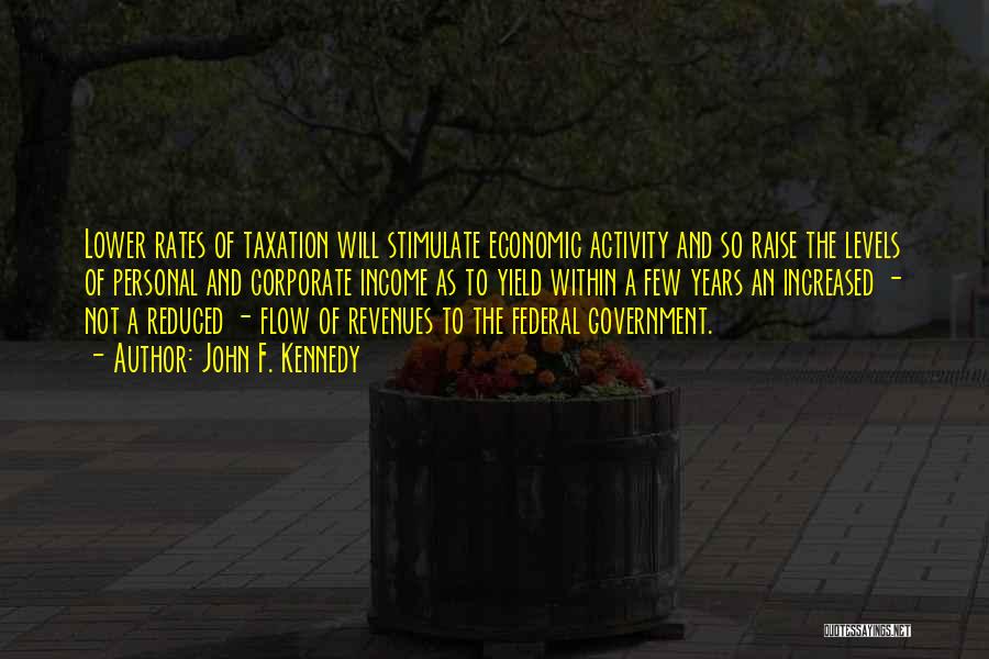 John F. Kennedy Quotes: Lower Rates Of Taxation Will Stimulate Economic Activity And So Raise The Levels Of Personal And Corporate Income As To