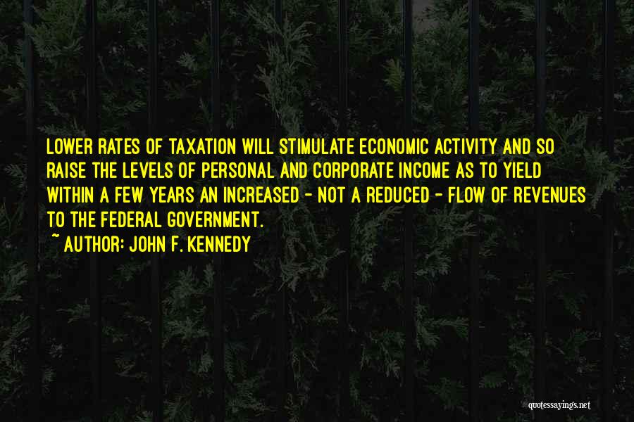 John F. Kennedy Quotes: Lower Rates Of Taxation Will Stimulate Economic Activity And So Raise The Levels Of Personal And Corporate Income As To