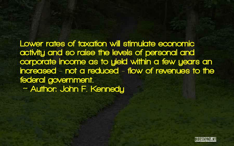 John F. Kennedy Quotes: Lower Rates Of Taxation Will Stimulate Economic Activity And So Raise The Levels Of Personal And Corporate Income As To