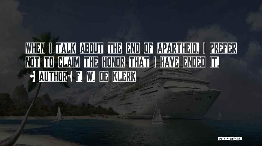 F. W. De Klerk Quotes: When I Talk About The End Of Apartheid, I Prefer Not To Claim The Honor That I Have Ended It.