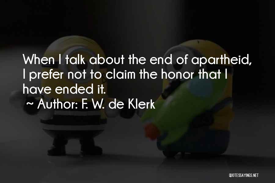 F. W. De Klerk Quotes: When I Talk About The End Of Apartheid, I Prefer Not To Claim The Honor That I Have Ended It.