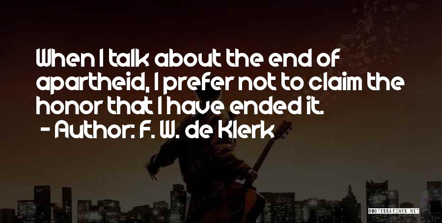 F. W. De Klerk Quotes: When I Talk About The End Of Apartheid, I Prefer Not To Claim The Honor That I Have Ended It.