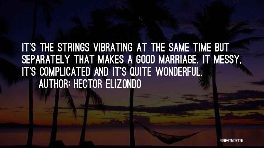 Hector Elizondo Quotes: It's The Strings Vibrating At The Same Time But Separately That Makes A Good Marriage. It Messy, It's Complicated And