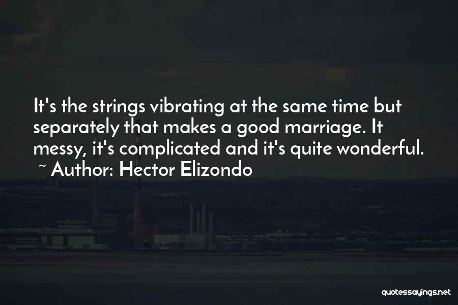 Hector Elizondo Quotes: It's The Strings Vibrating At The Same Time But Separately That Makes A Good Marriage. It Messy, It's Complicated And