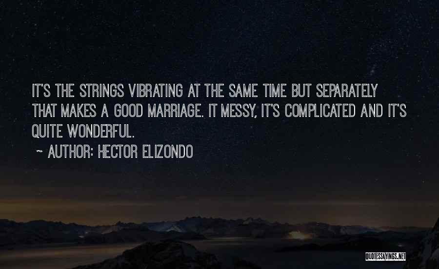 Hector Elizondo Quotes: It's The Strings Vibrating At The Same Time But Separately That Makes A Good Marriage. It Messy, It's Complicated And