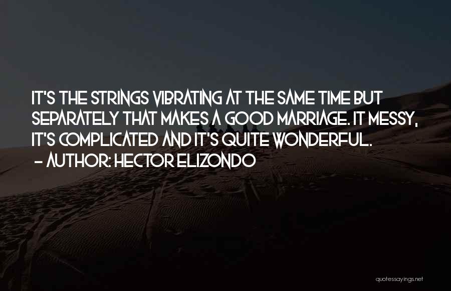 Hector Elizondo Quotes: It's The Strings Vibrating At The Same Time But Separately That Makes A Good Marriage. It Messy, It's Complicated And