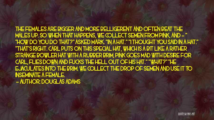 Douglas Adams Quotes: The Females Are Bigger And More Belligerent And Often Beat The Males Up. So When That Happens, We Collect Semen