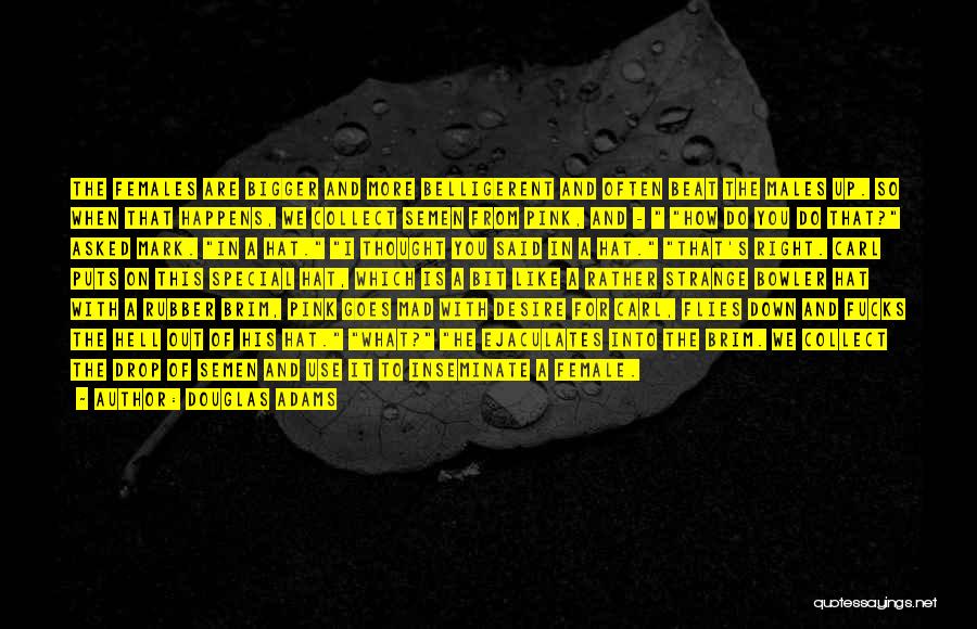 Douglas Adams Quotes: The Females Are Bigger And More Belligerent And Often Beat The Males Up. So When That Happens, We Collect Semen
