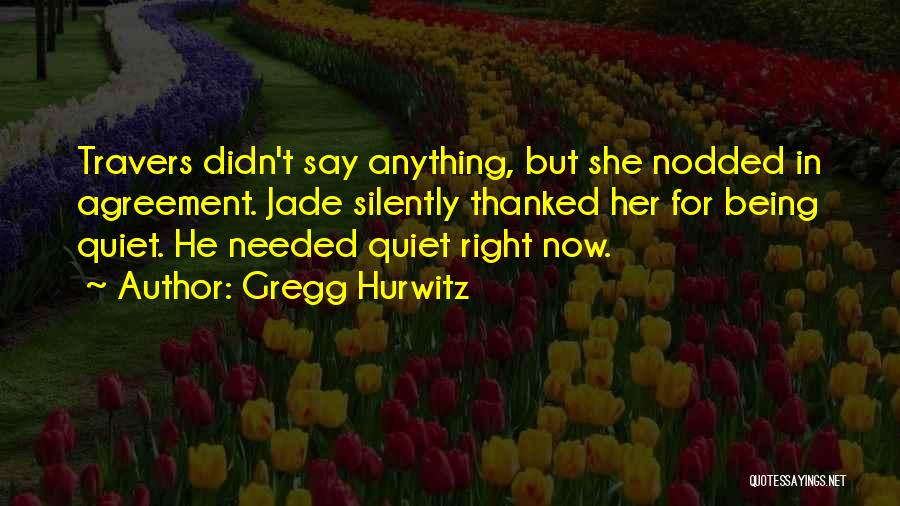 Gregg Hurwitz Quotes: Travers Didn't Say Anything, But She Nodded In Agreement. Jade Silently Thanked Her For Being Quiet. He Needed Quiet Right